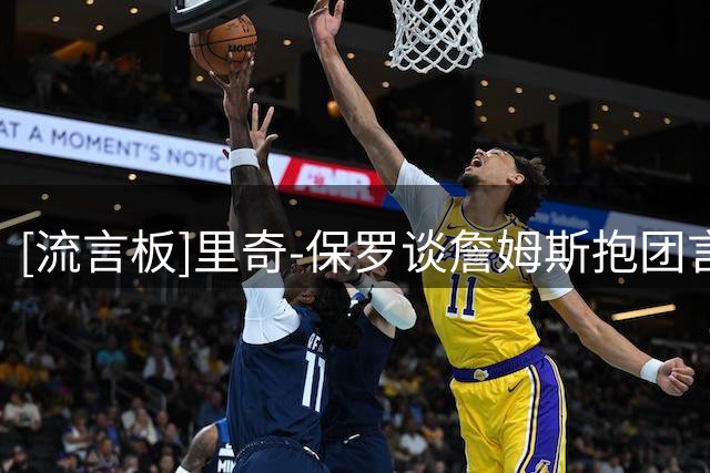 [流言板]里奇-保罗谈詹姆斯抱团言论：你的生涯不应该追求冠军吗